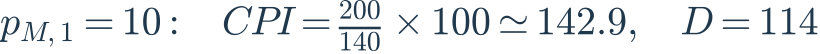 p_{M,1}=10:\quad CPI=\frac{200}{140}\times100\simeq142.9,\quad D=114
