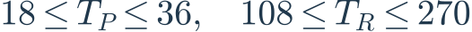 18\leq T_P\leq36,\quad108\leq T_R\leq270