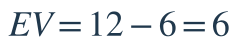 EV=12-6=6