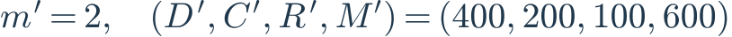 m^{\prime}=2,\quad(D^{\prime},C^{\prime},R^{\prime},M^{\prime})=(400,200,100,600)