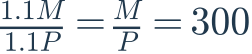 \frac{1.1M}{1.1P}=\frac{M}{P}=300